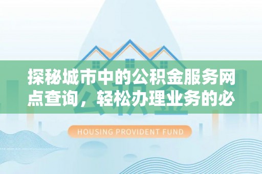 都昌探秘城市中的公积金服务网点查询，轻松办理业务的必备指南