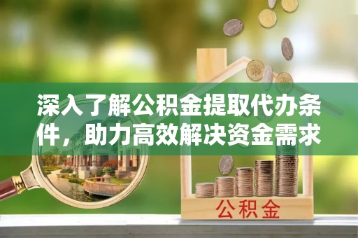 都昌深入了解公积金提取代办条件，助力高效解决资金需求