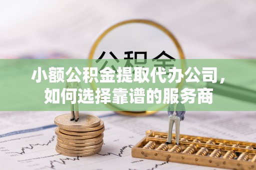 都昌小额公积金提取代办公司，如何选择靠谱的服务商