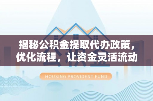 都昌揭秘公积金提取代办政策，优化流程，让资金灵活流动