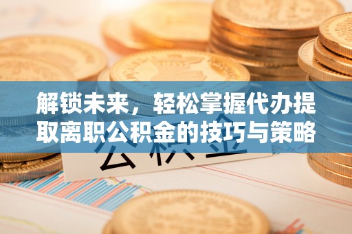 都昌解锁未来，轻松掌握代办提取离职公积金的技巧与策略