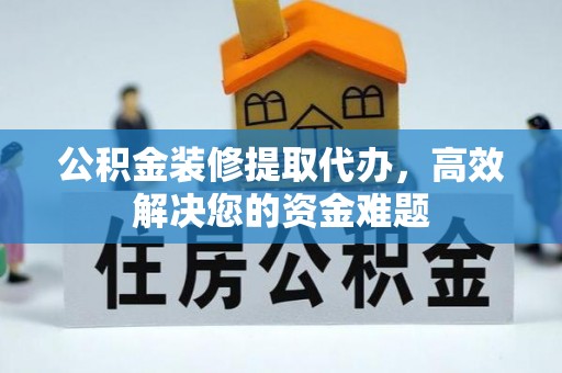 都昌公积金装修提取代办，高效解决您的资金难题