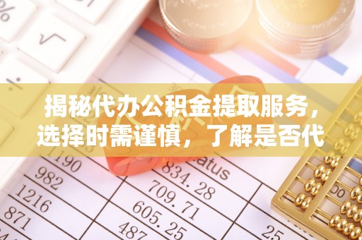 都昌揭秘代办公积金提取服务，选择时需谨慎，了解是否代办公积金提取可靠吗？