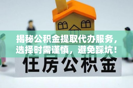 都昌揭秘公积金提取代办服务，选择时需谨慎，避免踩坑！