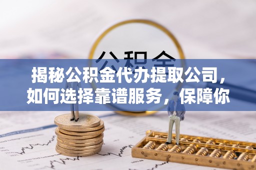 都昌揭秘公积金代办提取公司，如何选择靠谱服务，保障你的资金安全