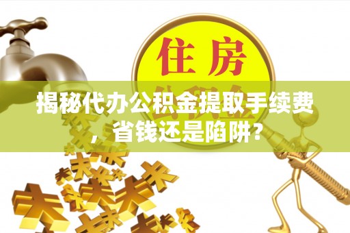 都昌揭秘代办公积金提取手续费，省钱还是陷阱？