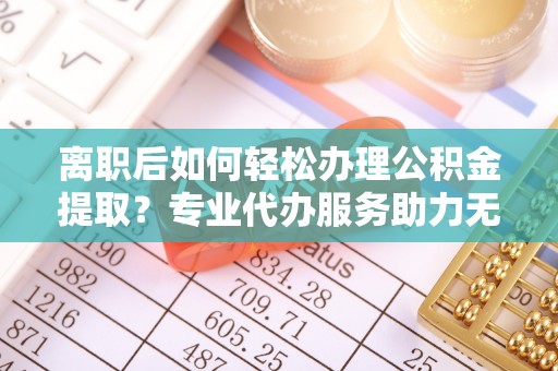 都昌离职后如何轻松办理公积金提取？专业代办服务助力无忧