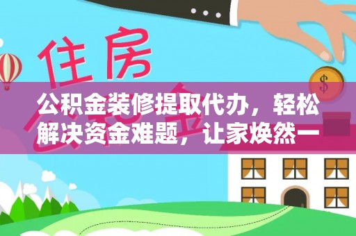 都昌公积金装修提取代办，轻松解决资金难题，让家焕然一新