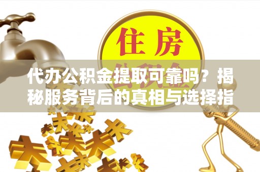 都昌代办公积金提取可靠吗？揭秘服务背后的真相与选择指南