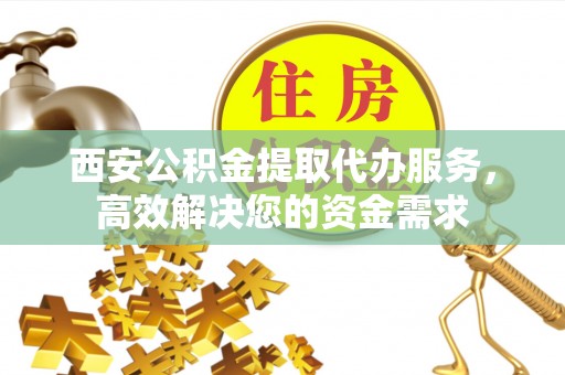 都昌西安公积金提取代办服务，高效解决您的资金需求