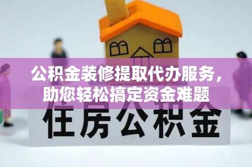 都昌公积金装修提取代办服务，助您轻松搞定资金难题