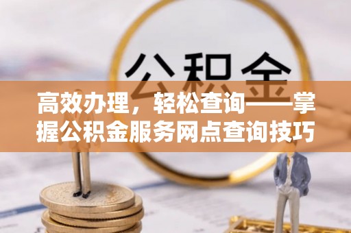都昌高效办理，轻松查询——掌握公积金服务网点查询技巧