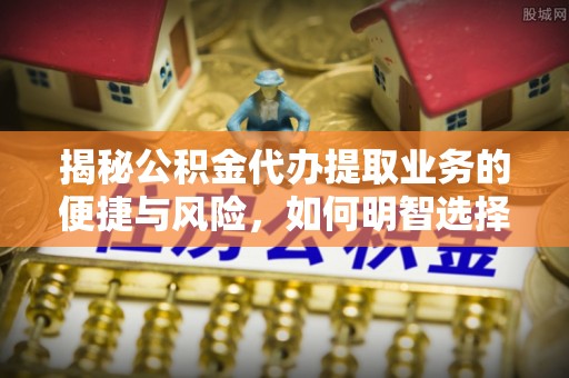 都昌揭秘公积金代办提取业务的便捷与风险，如何明智选择？