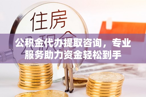 都昌公积金代办提取咨询，专业服务助力资金轻松到手