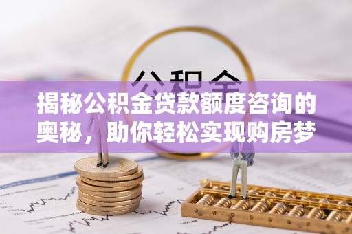 都昌揭秘公积金贷款额度咨询的奥秘，助你轻松实现购房梦想