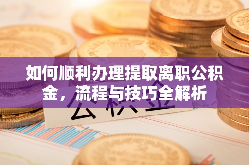 都昌如何顺利办理提取离职公积金，流程与技巧全解析