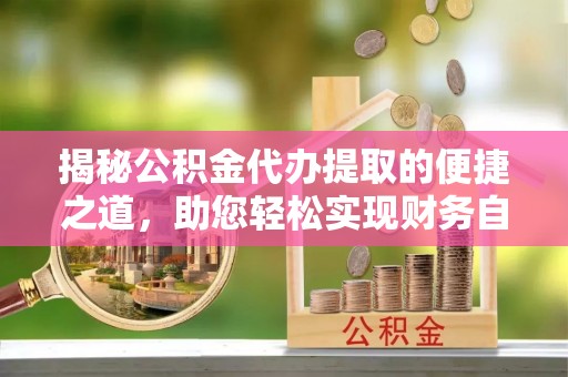 都昌揭秘公积金代办提取的便捷之道，助您轻松实现财务自由