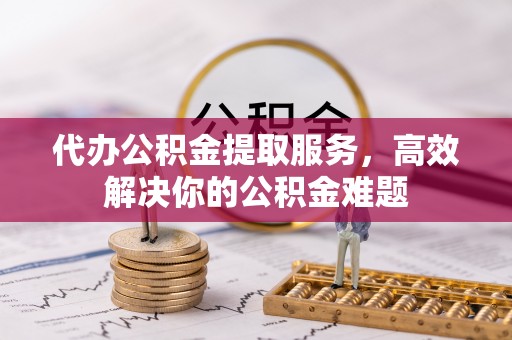 都昌代办公积金提取服务，高效解决你的公积金难题