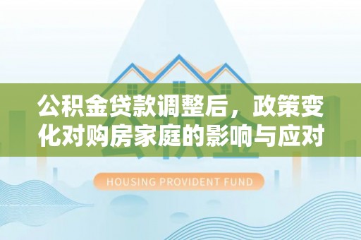 都昌公积金贷款调整后，政策变化对购房家庭的影响与应对策略