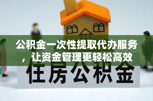 都昌公积金一次性提取代办服务，让资金管理更轻松高效