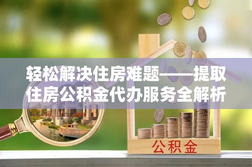 都昌轻松解决住房难题——提取住房公积金代办服务全解析