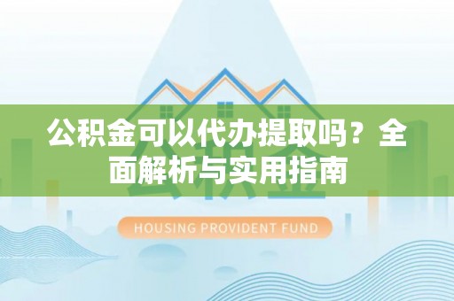 都昌公积金可以代办提取吗？全面解析与实用指南