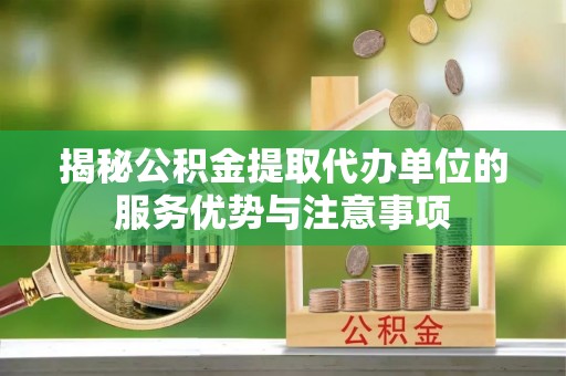 都昌揭秘公积金提取代办单位的服务优势与注意事项