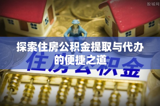 都昌探索住房公积金提取与代办的便捷之道