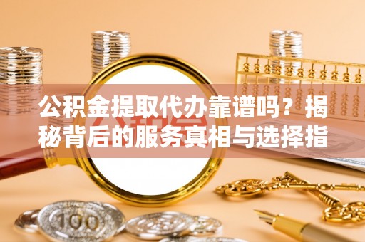 都昌公积金提取代办靠谱吗？揭秘背后的服务真相与选择指南
