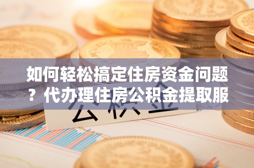 都昌如何轻松搞定住房资金问题？代办理住房公积金提取服务全解析