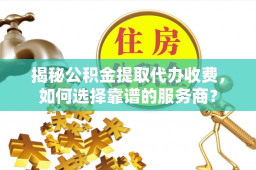 都昌揭秘公积金提取代办收费，如何选择靠谱的服务商？