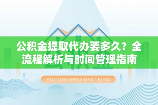 都昌公积金提取代办要多久？全流程解析与时间管理指南
