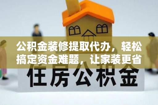 都昌公积金装修提取代办，轻松搞定资金难题，让家装更省心