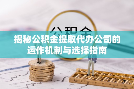 都昌揭秘公积金提取代办公司的运作机制与选择指南