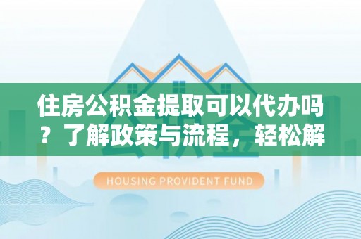都昌住房公积金提取可以代办吗？了解政策与流程，轻松解决疑惑