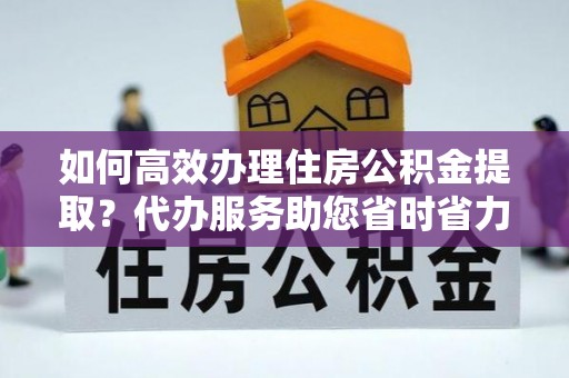 都昌如何高效办理住房公积金提取？代办服务助您省时省力