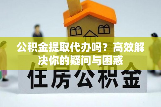 都昌公积金提取代办吗？高效解决你的疑问与困惑
