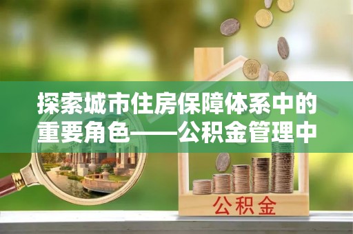 都昌探索城市住房保障体系中的重要角色——公积金管理中心