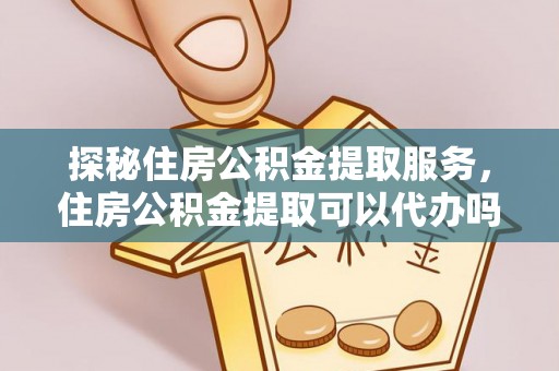 都昌探秘住房公积金提取服务，住房公积金提取可以代办吗的全方位解析