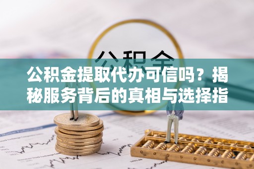 都昌公积金提取代办可信吗？揭秘服务背后的真相与选择指南