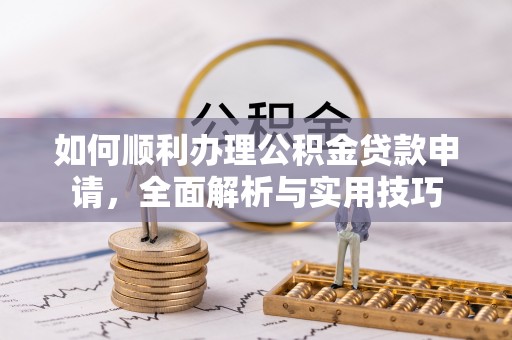 都昌如何顺利办理公积金贷款申请，全面解析与实用技巧
