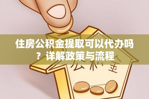 都昌住房公积金提取可以代办吗？详解政策与流程
