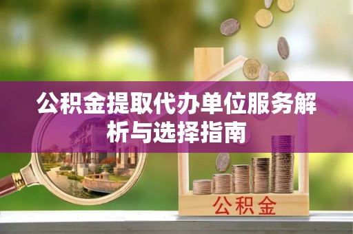 都昌公积金提取代办单位服务解析与选择指南