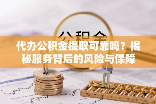 都昌代办公积金提取可靠吗？揭秘服务背后的风险与保障